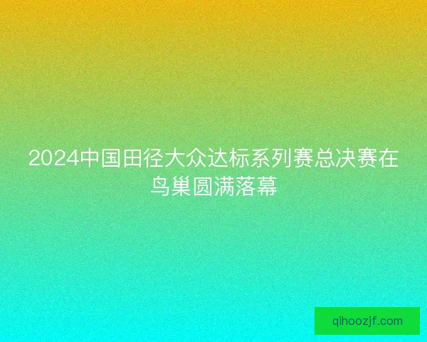 2024中国田径大众达标系列赛总决赛在鸟巢圆满落幕