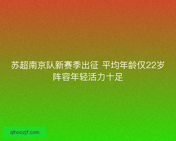 苏超南京队新赛季出征 平均年龄仅22岁阵容年轻活力十足