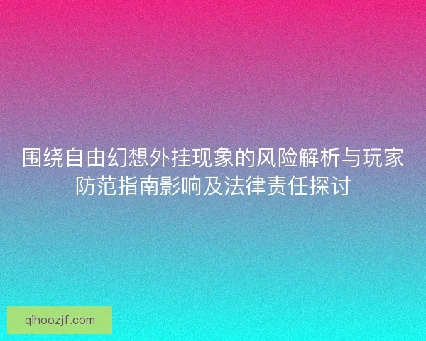 围绕自由幻想外挂现象的风险解析与玩家防范指南影响及法律责任探讨