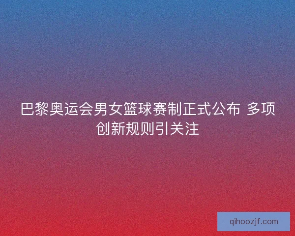 巴黎奥运会男女篮球赛制正式公布 多项创新规则引关注